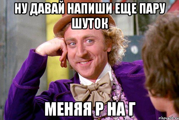 Ну давай напиши еще пару шуток Меняя Р на Г, Мем Ну давай расскажи (Вилли Вонка)