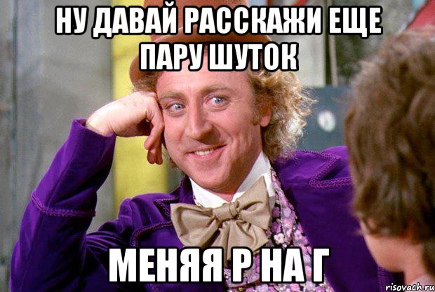 Ну давай расскажи еще пару шуток Меняя Р на Г, Мем Ну давай расскажи (Вилли Вонка)