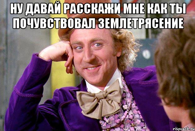 Ну давай расскажи мне как ты почувствовал землетрясение , Мем Ну давай расскажи (Вилли Вонка)