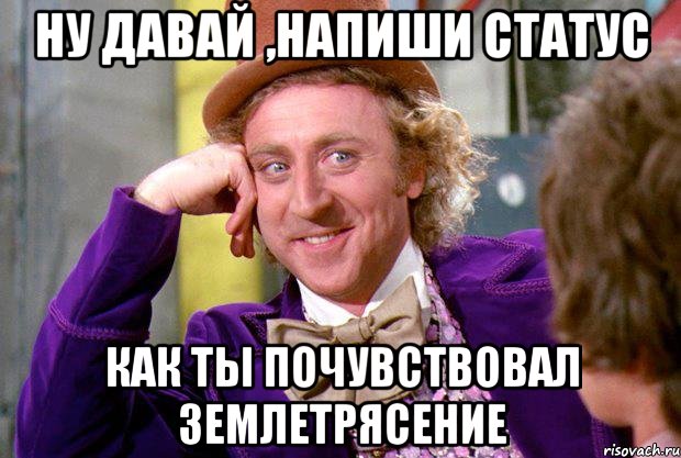 Ну давай ,напиши статус как ты почувствовал землетрясение, Мем Ну давай расскажи (Вилли Вонка)