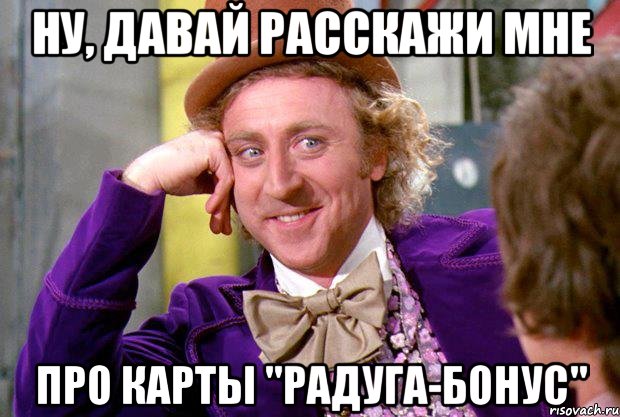 Ну, давай расскажи мне про карты "Радуга-Бонус", Мем Ну давай расскажи (Вилли Вонка)