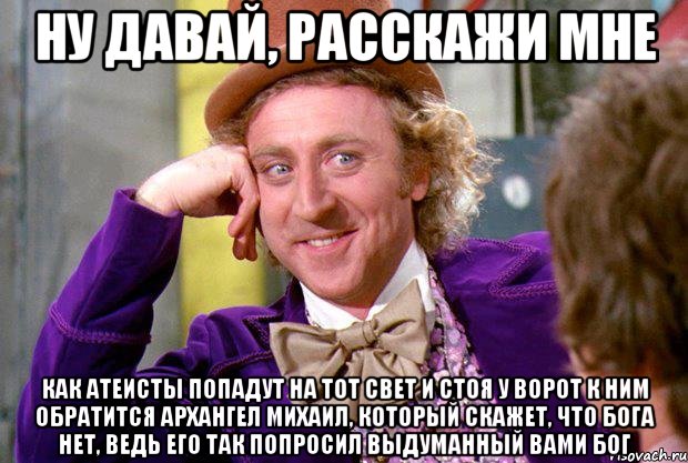 Ну давай, расскажи мне как атеисты попадут на тот свет и стоя у ворот к ним обратится архангел михаил, который скажет, что бога нет, ведь его так попросил выдуманный вами бог, Мем Ну давай расскажи (Вилли Вонка)