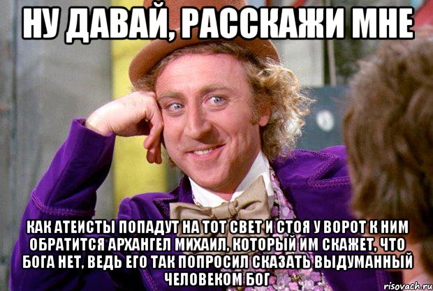 Ну давай, расскажи мне как атеисты попадут на тот свет и стоя у ворот к ним обратится архангел михаил, который им скажет, что бога нет, ведь его так попросил сказать выдуманный человеком бог, Мем Ну давай расскажи (Вилли Вонка)