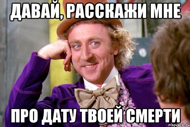 Давай, расскажи мне про дату твоей смерти, Мем Ну давай расскажи (Вилли Вонка)