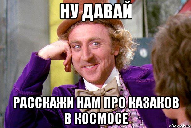 Ну давай расскажи нам про казаков в космосе, Мем Ну давай расскажи (Вилли Вонка)