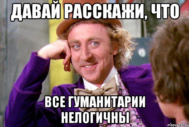 Давай расскажи, что все гуманитарии нелогичны, Мем Ну давай расскажи (Вилли Вонка)