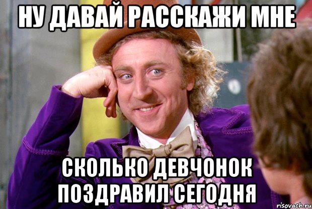 Ну давай расскажи мне Сколько девчонок поздравил сегодня, Мем Ну давай расскажи (Вилли Вонка)