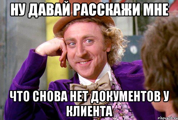 ну давай расскажи мне что снова нет документов у клиента, Мем Ну давай расскажи (Вилли Вонка)