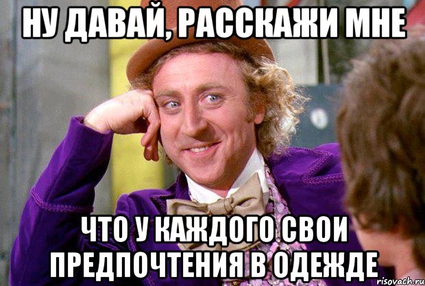 Ну давай, расскажи мне Что у каждого свои предпочтения в одежде, Мем Ну давай расскажи (Вилли Вонка)