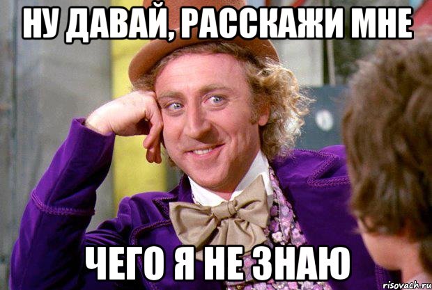 ну давай, расскажи мне чего я не знаю, Мем Ну давай расскажи (Вилли Вонка)