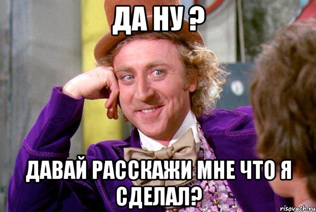 Да ну ? Давай расскажи мне что я сделал?, Мем Ну давай расскажи (Вилли Вонка)