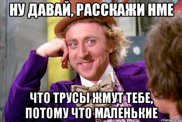 ну давай, расскажи нме что трусы жмут тебе, потому что маленькие, Мем Ну давай расскажи (Вилли Вонка)