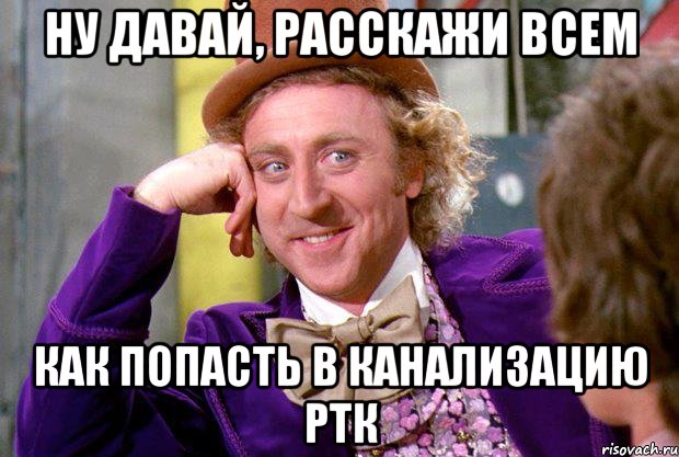 НУ ДАВАЙ, РАССКАЖИ ВСЕМ как попасть в канализацию РТК, Мем Ну давай расскажи (Вилли Вонка)