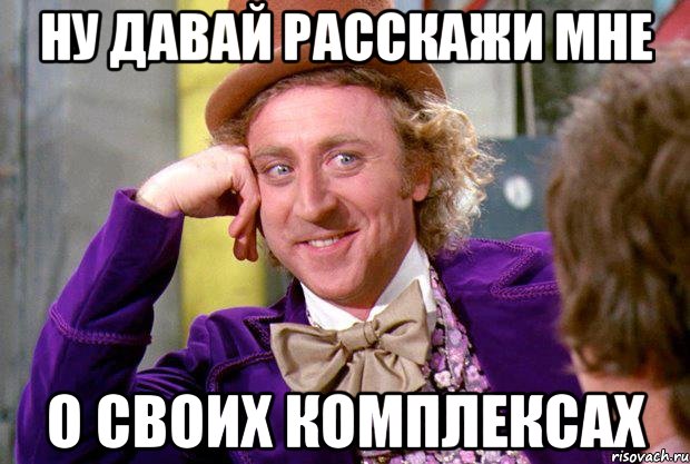 ну давай расскажи мне о своих комплексах, Мем Ну давай расскажи (Вилли Вонка)