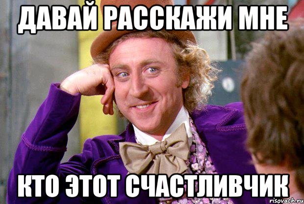 Давай расскажи мне кто этот счастливчик, Мем Ну давай расскажи (Вилли Вонка)