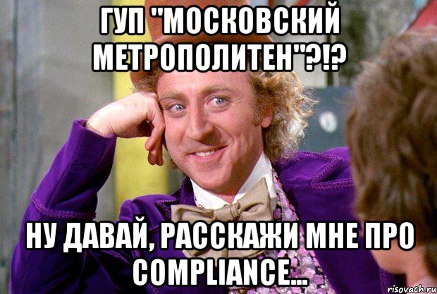 ГУП "Московский метрополитен"?!? Ну давай, расскажи мне про compliance..., Мем Ну давай расскажи (Вилли Вонка)