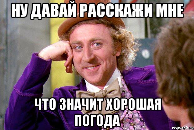 Ну давай расскажи мне Что значит хорошая погода, Мем Ну давай расскажи (Вилли Вонка)