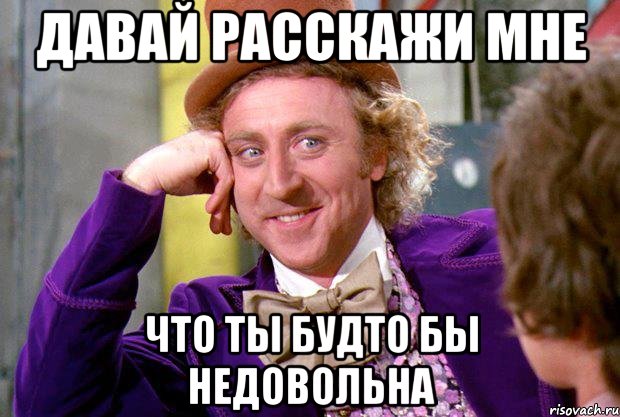 давай расскажи мне что ты будто бы недовольна, Мем Ну давай расскажи (Вилли Вонка)