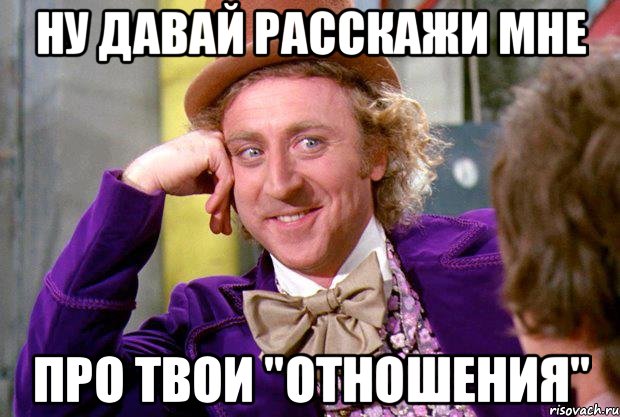 Ну давай расскажи мне ПРО ТВОИ "ОТНОШЕНИЯ", Мем Ну давай расскажи (Вилли Вонка)