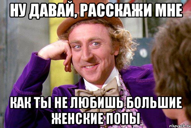 Ну давай, расскажи мне Как ты не любишь большие женские попы, Мем Ну давай расскажи (Вилли Вонка)