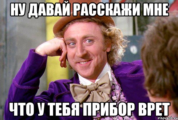 ну давай расскажи мне что у тебя прибор врет, Мем Ну давай расскажи (Вилли Вонка)