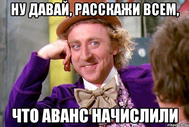 Ну давай, расскажи всем, что аванс начислили, Мем Ну давай расскажи (Вилли Вонка)