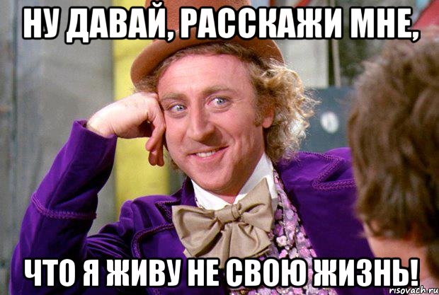 НУ ДАВАЙ, РАССКАЖИ МНЕ, ЧТО Я ЖИВУ НЕ СВОЮ ЖИЗНЬ!, Мем Ну давай расскажи (Вилли Вонка)