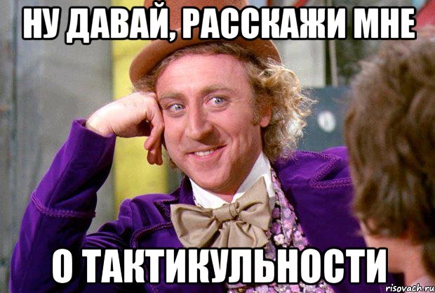 НУ ДАВАЙ, РАССКАЖИ МНЕ О ТАКТИКУЛЬНОСТИ, Мем Ну давай расскажи (Вилли Вонка)