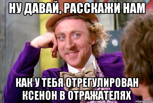 ну давай, расскажи нам как у тебя отрегулирован ксенон в отражателях, Мем Ну давай расскажи (Вилли Вонка)