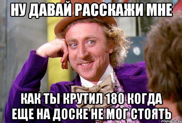 Ну давай расскажи мне Как ты крутил 180 когда еще на доске не мог стоять, Мем Ну давай расскажи (Вилли Вонка)