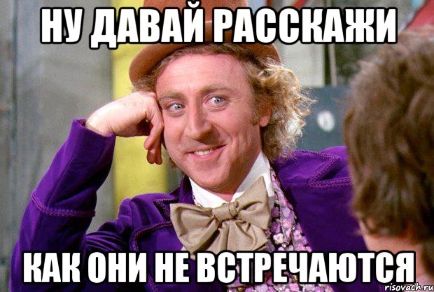 Ну давай расскажи Как они не встречаются, Мем Ну давай расскажи (Вилли Вонка)