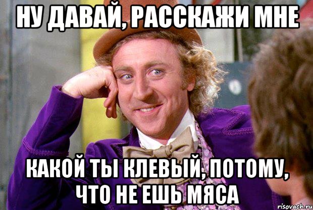 Ну давай, расскажи мне какой ты клевый, потому, что не ешь мяса, Мем Ну давай расскажи (Вилли Вонка)