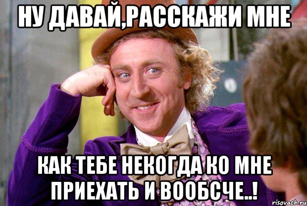 ну давай,расскажи мне как тебе некогда ко мне приехать и вообсче..!, Мем Ну давай расскажи (Вилли Вонка)