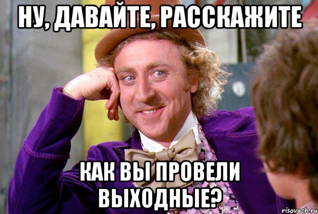 Ну, давайте, расскажите Как вы провели выходные?, Мем Ну давай расскажи (Вилли Вонка)