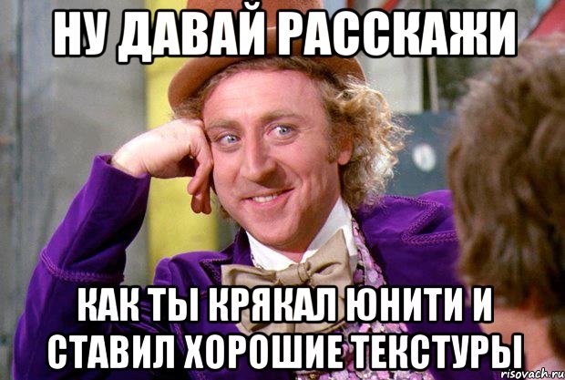 ну давай расскажи как ты крякал юнити и ставил хорошие текстуры, Мем Ну давай расскажи (Вилли Вонка)