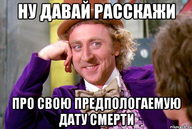 Ну давай расскажи Про свою предпологаемую дату смерти, Мем Ну давай расскажи (Вилли Вонка)