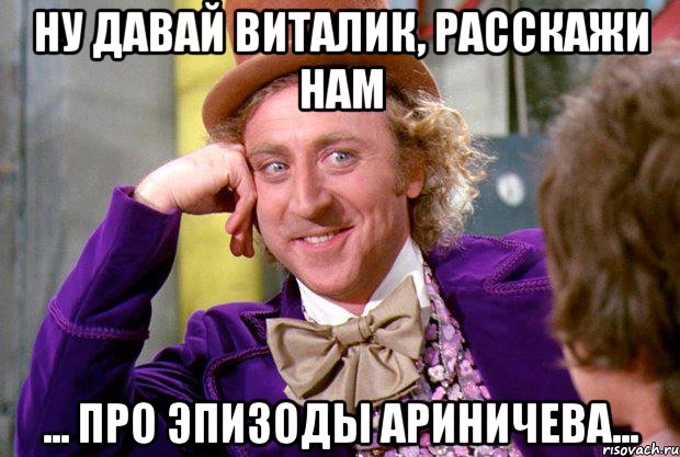 Ну давай виталик, расскажи нам ... про эпизоды Ариничева..., Мем Ну давай расскажи (Вилли Вонка)