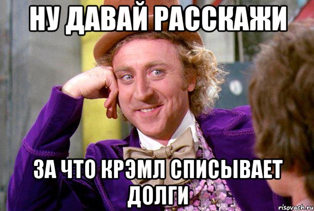 ну давай расскажи за что Крэмл списывает долги, Мем Ну давай расскажи (Вилли Вонка)