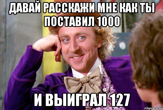 Давай расскажи мне как ты поставил 1000 и выиграл 127, Мем Ну давай расскажи (Вилли Вонка)