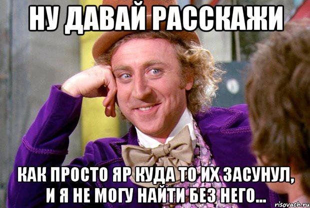 Ну давай расскажи как просто Яр куда то их засунул, и я не могу найти без него..., Мем Ну давай расскажи (Вилли Вонка)