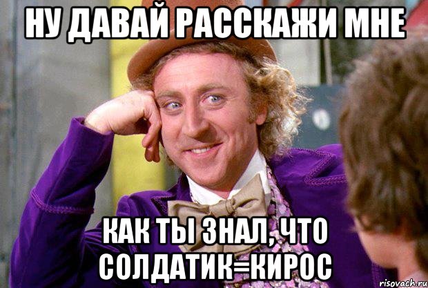 ну давай расскажи мне как ты знал, что солдатик=кирос, Мем Ну давай расскажи (Вилли Вонка)