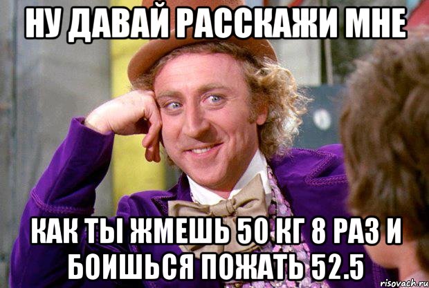 ну давай расскажи мне как ты жмешь 50 кг 8 раз и боишься пожать 52.5, Мем Ну давай расскажи (Вилли Вонка)