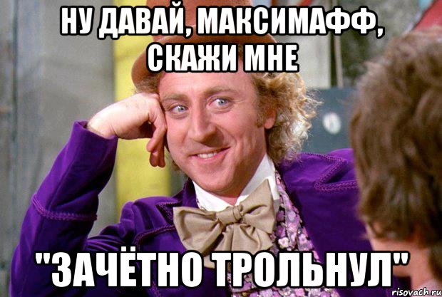 ну давай, Максимафф, скажи мне "зачётно трольнул", Мем Ну давай расскажи (Вилли Вонка)