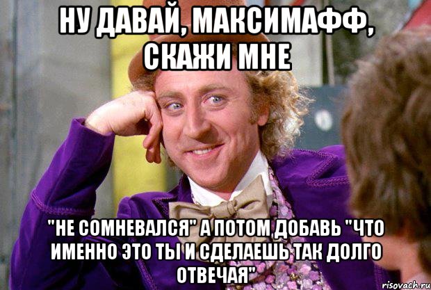 ну давай, Максимафф, скажи мне "не сомневался" а потом добавь "что именно это ты и сделаешь так долго отвечая", Мем Ну давай расскажи (Вилли Вонка)