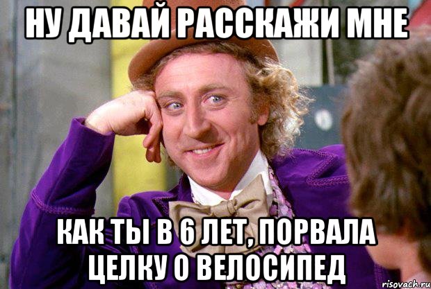 ну давай расскажи мне Как ты в 6 лет, порвала целку о велосипед, Мем Ну давай расскажи (Вилли Вонка)