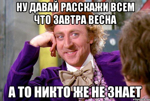 ну давай расскажи всем что завтра весна а то никто же не знает, Мем Ну давай расскажи (Вилли Вонка)