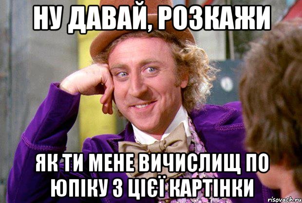 ну давай, розкажи як ти мене вичислищ по юпіку з цієї картінки, Мем Ну давай расскажи (Вилли Вонка)