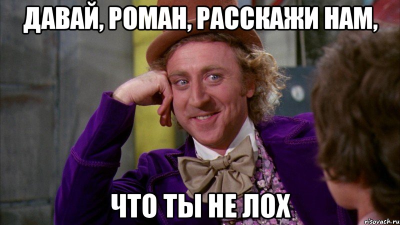 Давай, Роман, расскажи нам, Что ты не ЛОХ, Мем Ну давай расскажи (Вилли Вонка)