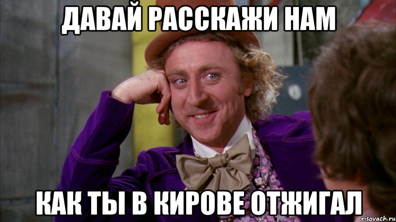 давай расскажи нам как ты в Кирове отжигал, Мем Ну давай расскажи (Вилли Вонка)