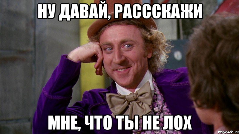 Ну давай, рассскажи мне, что ты не лох, Мем Ну давай расскажи (Вилли Вонка)